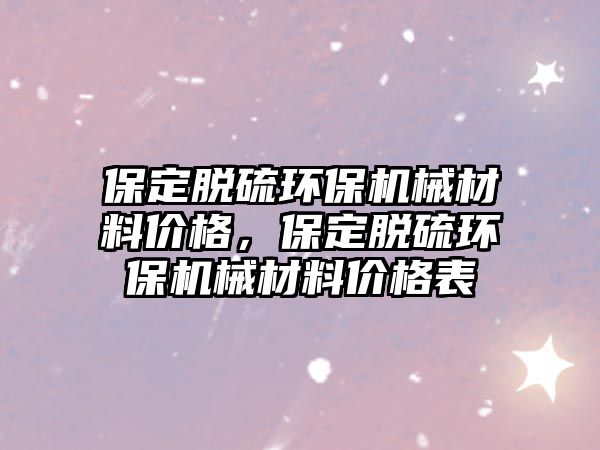 保定脫硫環(huán)保機(jī)械材料價(jià)格，保定脫硫環(huán)保機(jī)械材料價(jià)格表