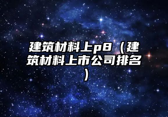 建筑材料上p8（建筑材料上市公司排名）