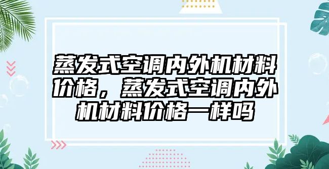 蒸發(fā)式空調(diào)內(nèi)外機(jī)材料價(jià)格，蒸發(fā)式空調(diào)內(nèi)外機(jī)材料價(jià)格一樣嗎
