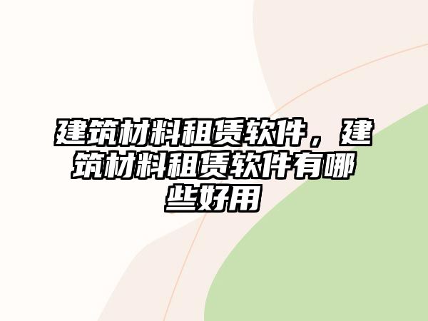 建筑材料租賃軟件，建筑材料租賃軟件有哪些好用