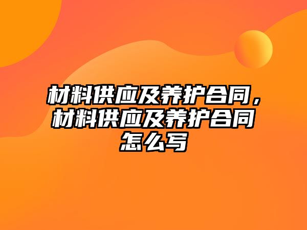 材料供應(yīng)及養(yǎng)護(hù)合同，材料供應(yīng)及養(yǎng)護(hù)合同怎么寫