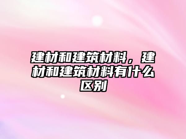 建材和建筑材料，建材和建筑材料有什么區(qū)別