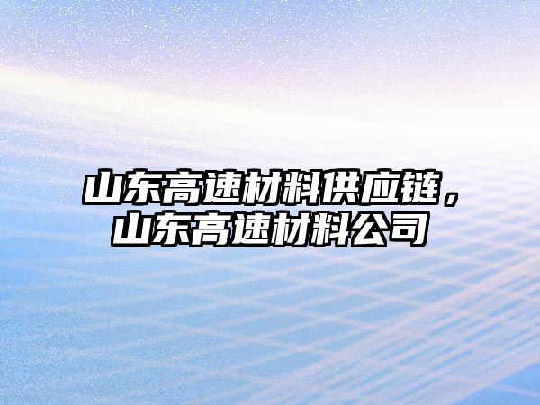 山東高速材料供應(yīng)鏈，山東高速材料公司