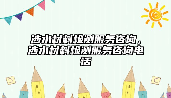 涉水材料檢測服務(wù)咨詢，涉水材料檢測服務(wù)咨詢電話