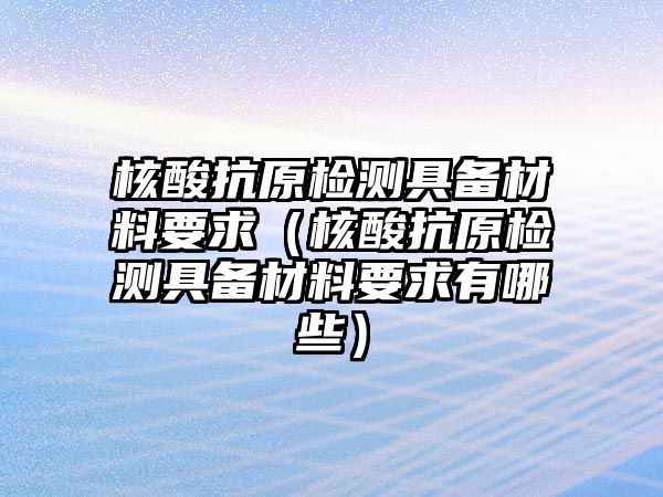 核酸抗原檢測(cè)具備材料要求（核酸抗原檢測(cè)具備材料要求有哪些）