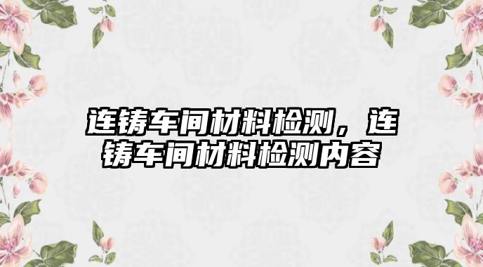連鑄車間材料檢測(cè)，連鑄車間材料檢測(cè)內(nèi)容