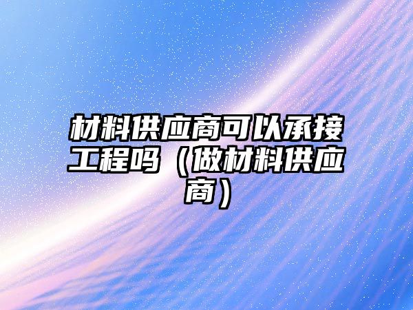 材料供應(yīng)商可以承接工程嗎（做材料供應(yīng)商）