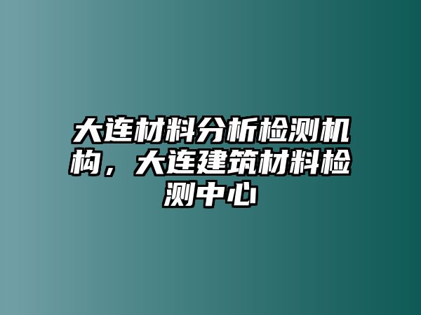 大連材料分析檢測(cè)機(jī)構(gòu)，大連建筑材料檢測(cè)中心