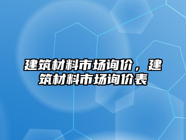 建筑材料市場(chǎng)詢價(jià)，建筑材料市場(chǎng)詢價(jià)表