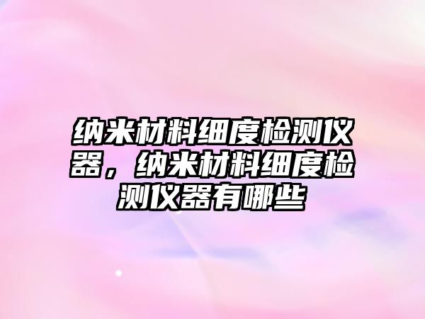 納米材料細度檢測儀器，納米材料細度檢測儀器有哪些
