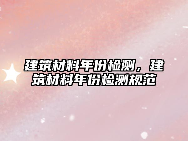建筑材料年份檢測(cè)，建筑材料年份檢測(cè)規(guī)范