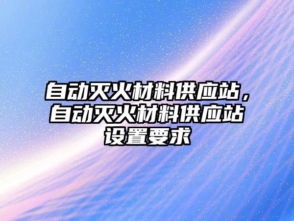 自動滅火材料供應(yīng)站，自動滅火材料供應(yīng)站設(shè)置要求