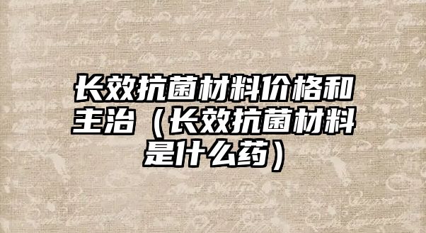 長效抗菌材料價(jià)格和主治（長效抗菌材料是什么藥）