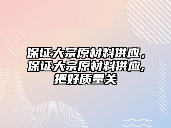 保證大宗原材料供應(yīng)，保證大宗原材料供應(yīng),把好質(zhì)量關(guān)