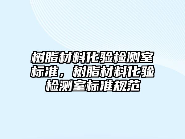樹脂材料化驗檢測室標準，樹脂材料化驗檢測室標準規(guī)范