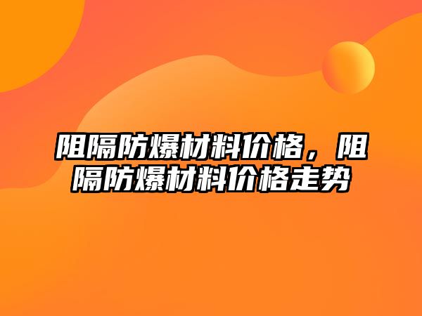 阻隔防爆材料價(jià)格，阻隔防爆材料價(jià)格走勢(shì)
