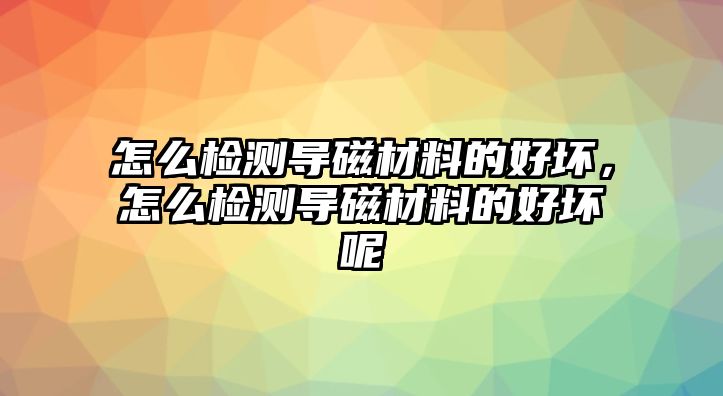 怎么檢測導磁材料的好壞，怎么檢測導磁材料的好壞呢