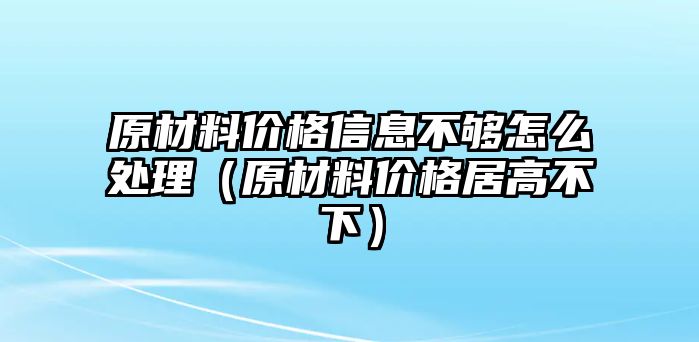 原材料價格信息不夠怎么處理（原材料價格居高不下）