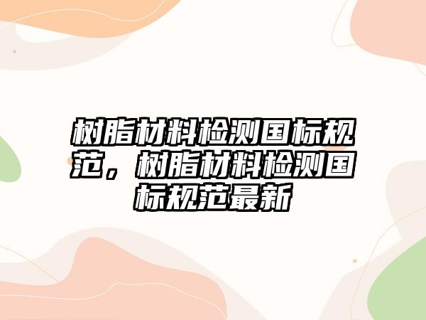 樹脂材料檢測(cè)國標(biāo)規(guī)范，樹脂材料檢測(cè)國標(biāo)規(guī)范最新
