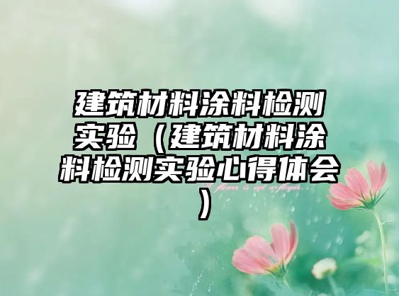 建筑材料涂料檢測實驗（建筑材料涂料檢測實驗心得體會）