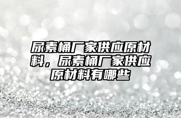 尿素桶廠家供應原材料，尿素桶廠家供應原材料有哪些