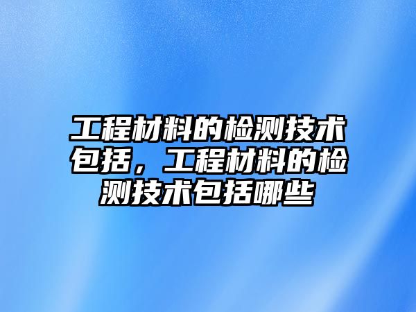 工程材料的檢測技術(shù)包括，工程材料的檢測技術(shù)包括哪些