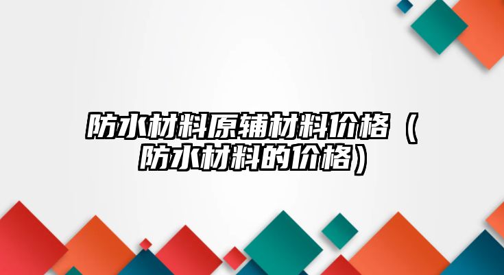 防水材料原輔材料價(jià)格（防水材料的價(jià)格）