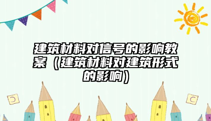 建筑材料對(duì)信號(hào)的影響教案（建筑材料對(duì)建筑形式的影響）