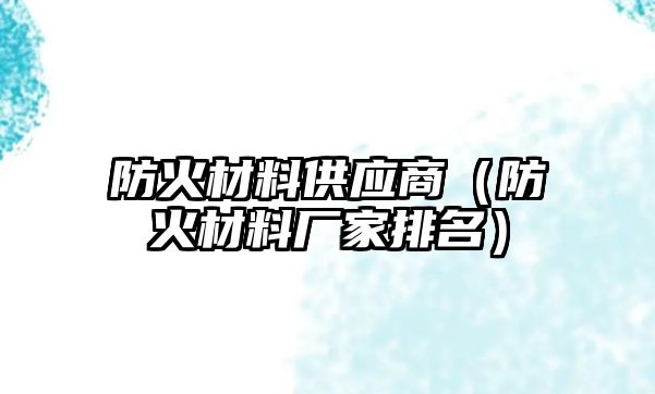 防火材料供應(yīng)商（防火材料廠家排名）