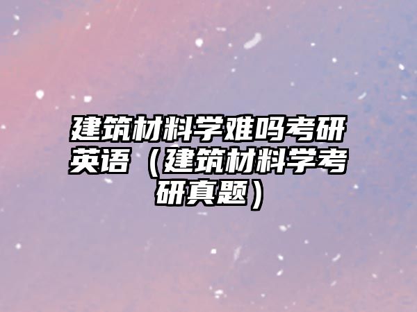 建筑材料學(xué)難嗎考研英語(yǔ)（建筑材料學(xué)考研真題）