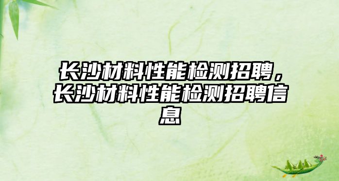 長沙材料性能檢測招聘，長沙材料性能檢測招聘信息