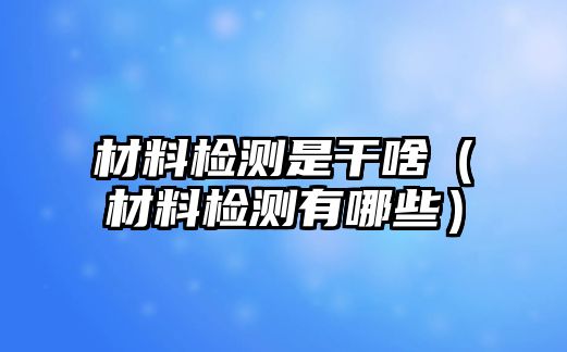 材料檢測是干啥（材料檢測有哪些）