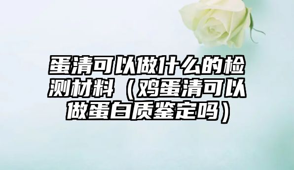 蛋清可以做什么的檢測(cè)材料（雞蛋清可以做蛋白質(zhì)鑒定嗎）