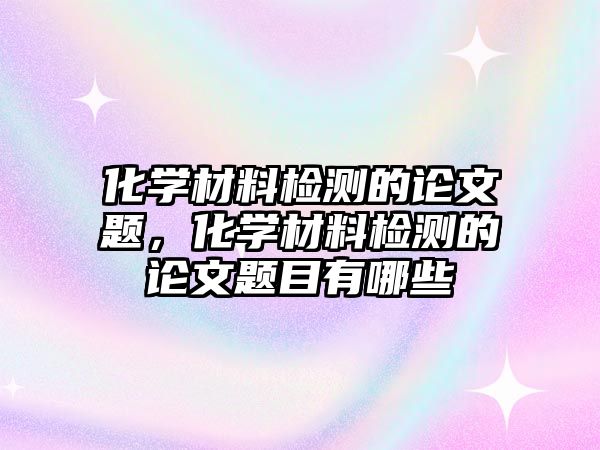 化學(xué)材料檢測的論文題，化學(xué)材料檢測的論文題目有哪些