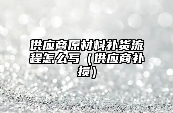 供應(yīng)商原材料補(bǔ)貨流程怎么寫（供應(yīng)商補(bǔ)損）
