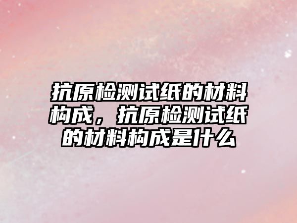 抗原檢測(cè)試紙的材料構(gòu)成，抗原檢測(cè)試紙的材料構(gòu)成是什么