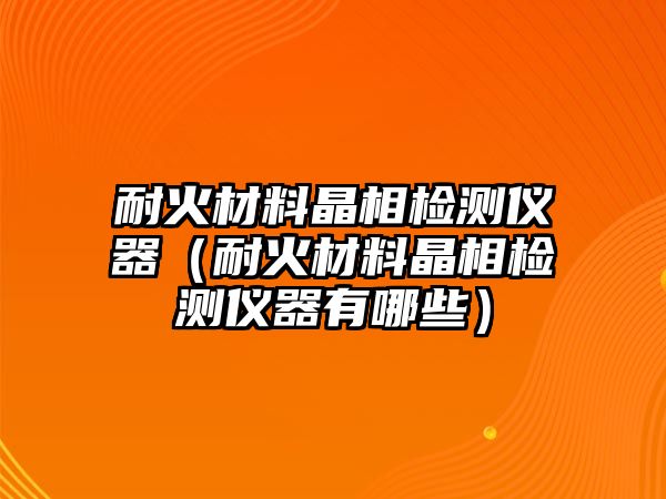 耐火材料晶相檢測儀器（耐火材料晶相檢測儀器有哪些）