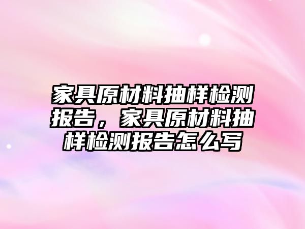 家具原材料抽樣檢測報告，家具原材料抽樣檢測報告怎么寫