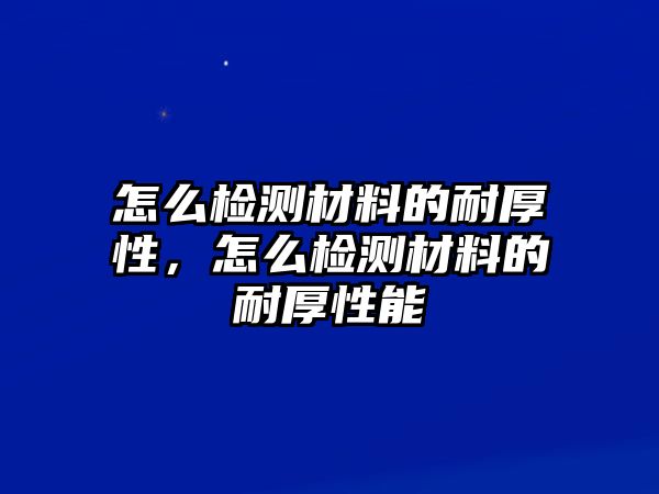 怎么檢測材料的耐厚性，怎么檢測材料的耐厚性能