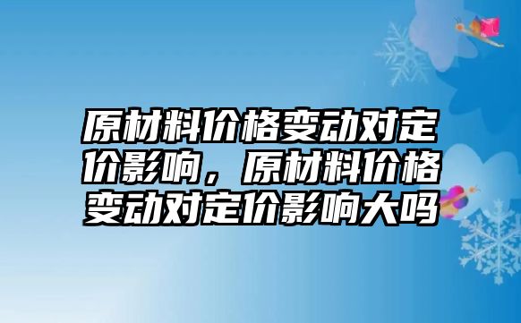 原材料價(jià)格變動(dòng)對(duì)定價(jià)影響，原材料價(jià)格變動(dòng)對(duì)定價(jià)影響大嗎