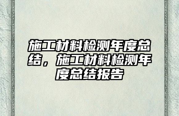 施工材料檢測年度總結(jié)，施工材料檢測年度總結(jié)報(bào)告