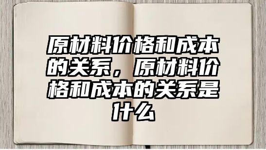 原材料價(jià)格和成本的關(guān)系，原材料價(jià)格和成本的關(guān)系是什么