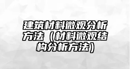 建筑材料微觀分析方法（材料微觀結(jié)構(gòu)分析方法）