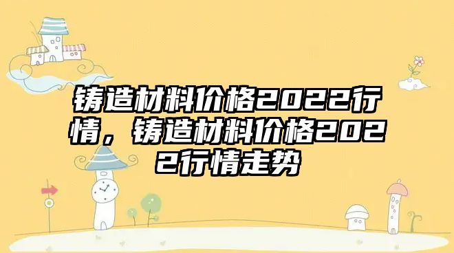 鑄造材料價格2022行情，鑄造材料價格2022行情走勢