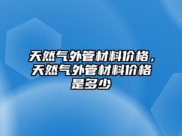 天然氣外管材料價格，天然氣外管材料價格是多少