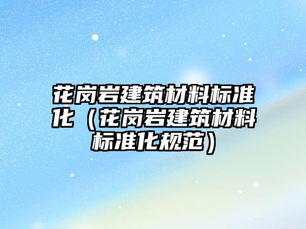 花崗巖建筑材料標(biāo)準(zhǔn)化（花崗巖建筑材料標(biāo)準(zhǔn)化規(guī)范）
