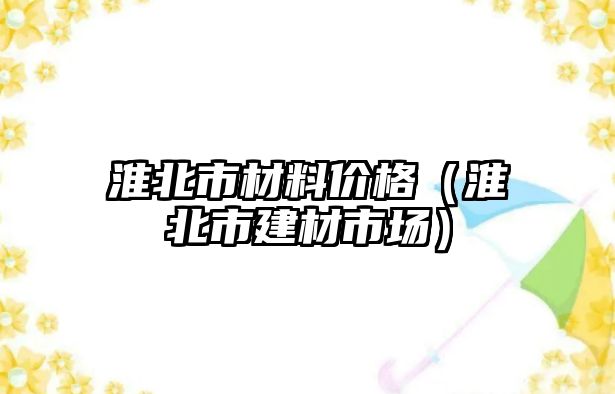淮北市材料價(jià)格（淮北市建材市場(chǎng)）