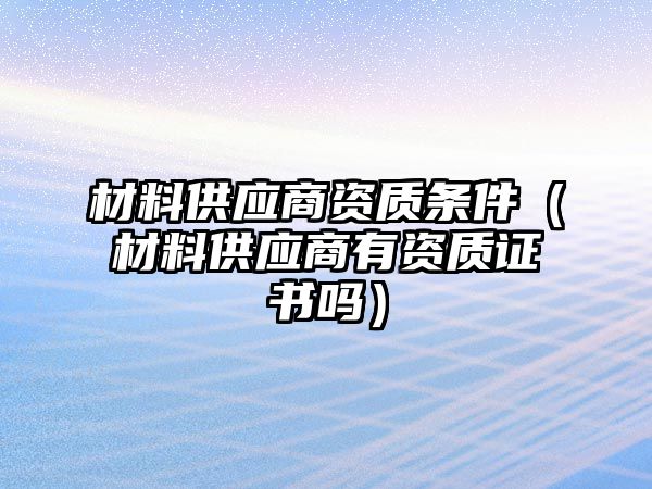 材料供應(yīng)商資質(zhì)條件（材料供應(yīng)商有資質(zhì)證書嗎）