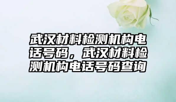 武漢材料檢測機構電話號碼，武漢材料檢測機構電話號碼查詢