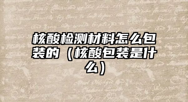 核酸檢測材料怎么包裝的（核酸包裝是什么）